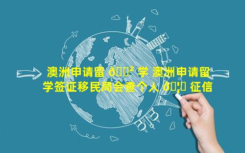 澳洲申请留 🌲 学 澳洲申请留学签证移民局会查个人 🦉 征信吗